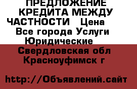 ПРЕДЛОЖЕНИЕ КРЕДИТА МЕЖДУ ЧАСТНОСТИ › Цена ­ 0 - Все города Услуги » Юридические   . Свердловская обл.,Красноуфимск г.